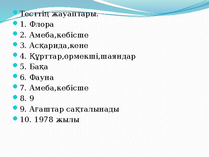 Тесттің жауаптары. 1. Флора 2. Амеба,кебісше 3. Асқарида,кене 4. Құрттар,өрмекші,шаяндар 5. Бақа 6. Фауна 7. Амеб