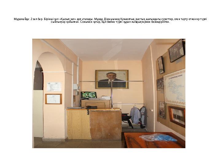 Мұражайда: 2 зал бар. Бірінші зал «Қызыл зал» деп аталады. Мұнда Дінмұхамед Қонаевтың жастық шағындағы суреттер, оған тарту етке
