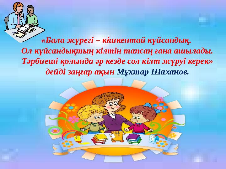 «Бала жүрегі – кішкентай күйсандық. Ол күйсандықтың кілтін тапсаң ғана ашылады. Тәрбиеші қолында әр кезде сол кілт жүруі керек