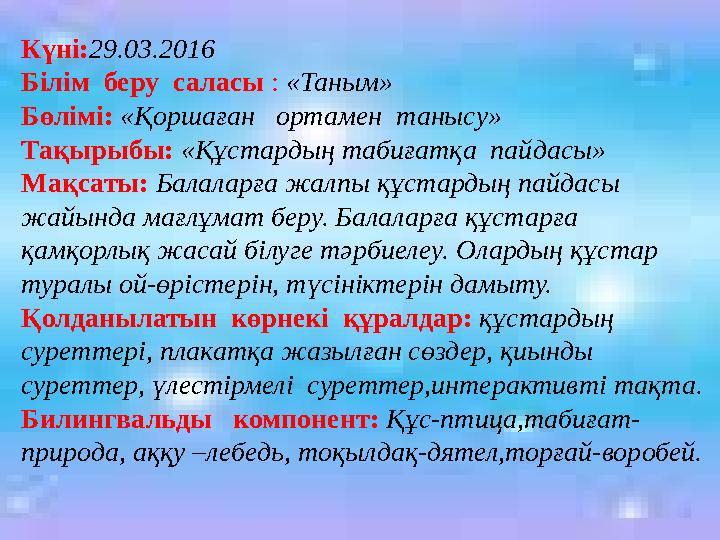 Күні:29.03.2016 Білім беру саласы : «Таным» Бөлімі: «Қоршаған ортамен танысу» Тақырыбы: «Құстардың табиғатқа пайдасы» Мақ