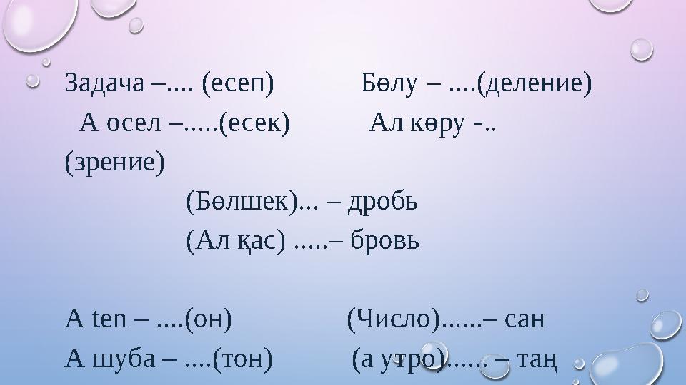 Задача –.... (есеп) Бөлу – ....(деление) А осел –.....(есек) Ал көру -.. (зрение)