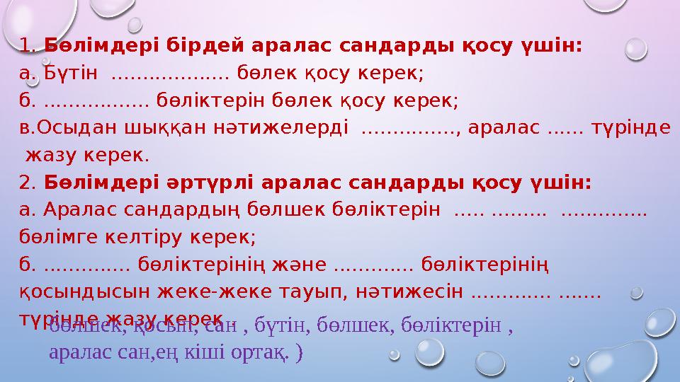 1. Бөлімдері бірдей аралас сандарды қосу үшін: а. Бүтін ................... бөлек қосу керек; б. ................. бөліктерін