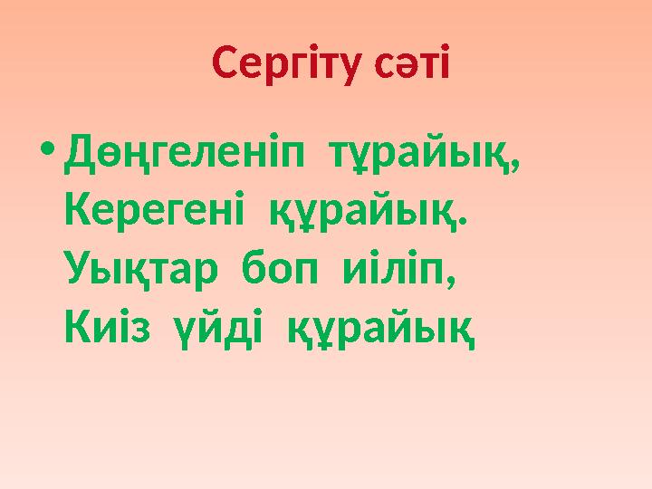 • Дөңгеленіп тұрайық, Керегені құрайық. Уықтар боп иіліп, Киіз үйді құрайық Сергіту сәті