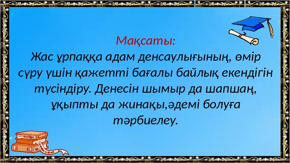 Мақсаты: Жас ұрпаққа адам денсаулығының, өмір сүру үшін қажетті бағалы байлық екендігін түсіндіру. Денесін шымыр да шапшаң, ұ