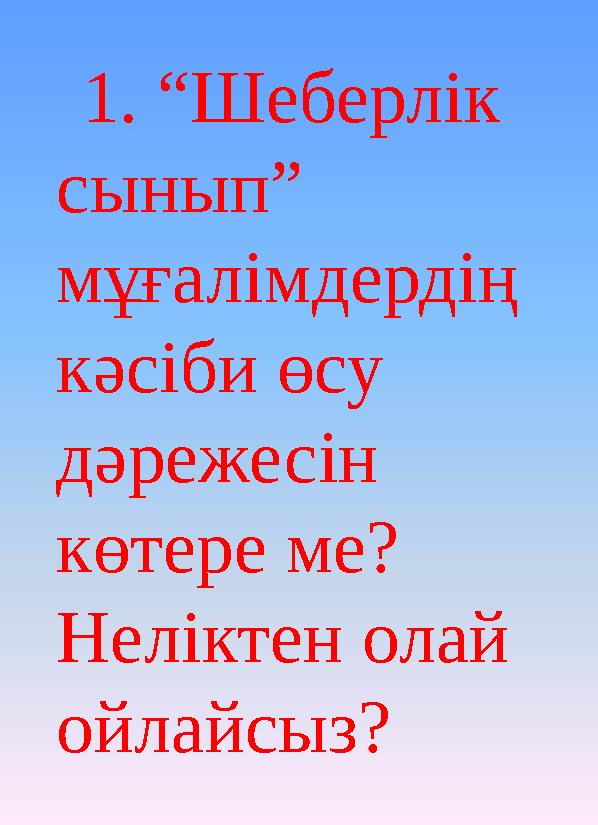 1. “Шеберлік сынып” мұғалімдердің кәсіби өсу дәрежесін көтере ме? Неліктен олай ойлайсыз?