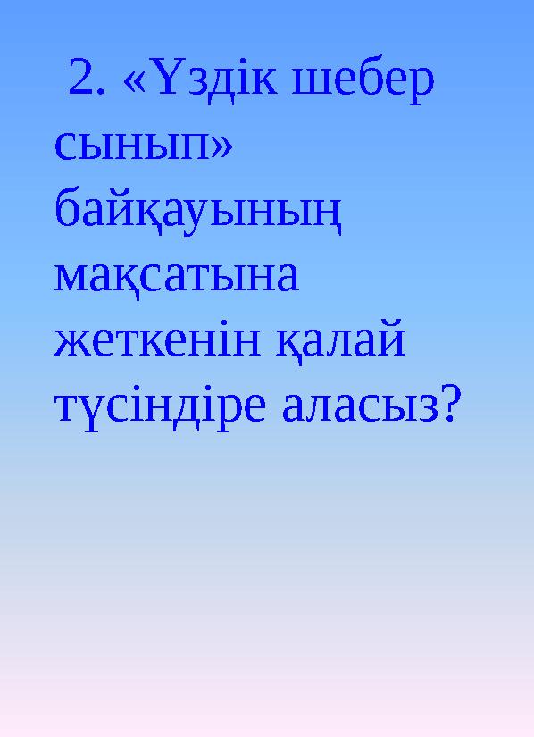 2. «Үздік шебер сынып» байқауының мақсатына жеткенін қалай түсіндіре аласыз?