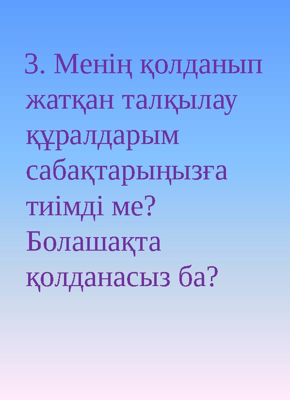 3. Менің қолданып жатқан талқылау құралдарым сабақтарыңызға тиімді ме? Болашақта қолданасыз ба?