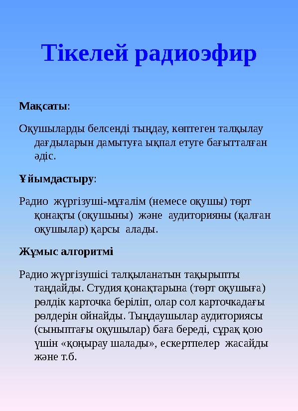 Тікелей радиоэфир Мақсаты : Оқушыларды белсенді тыңдау, көптеген талқылау дағдыларын дамытуға ықпал етуге бағытталған әдіс .