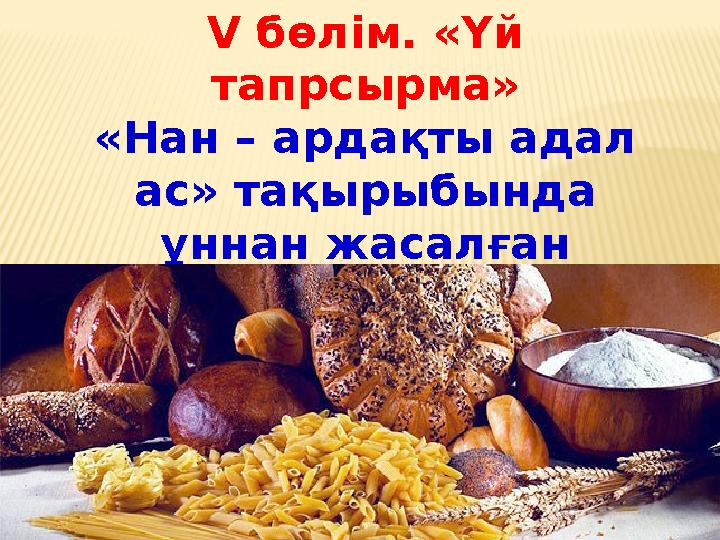 V бөлім. «Үй та п рсырма» «Нан – ардақты адал ас» тақырыбында ұннан жасалған тағамдардан жасап әкелген тамақтарын қорғау