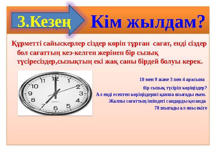 3 Кезең : Кім жылдам? Құрметті сайыскерлер сіздер көріп тұрған сағат, енді сіздер бол сағаттың кез-келген жері