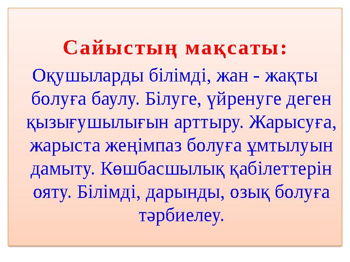 С а й ы с т ы ң м а қ с ат ы : Оқушыларды білімді, жан - жақты болуға баулу. Білуге, үйренуге деген қызығушылығын арттыру. Ж