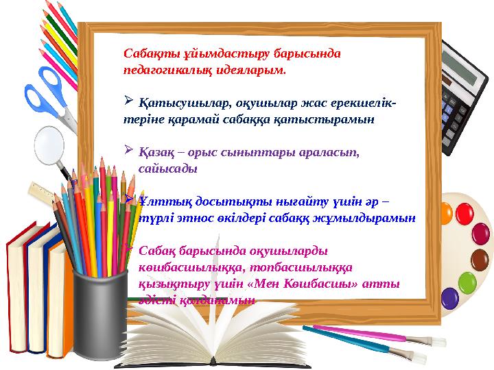 Сабақты ұйымдастыру барысында педагогикалық идеяларым.  Қатысушылар, оқушылар жас ерекшелік- теріне қарамай сабаққа қатыстырам