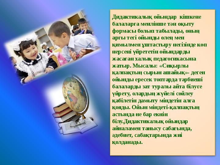 Дидактикалық ойындар кішкене балаларға меилінше тән оқыту формасы болып табылады, оның арғы тегі ойынды өлең мен қимылмен ұ