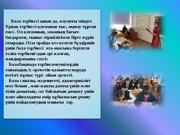 Бала тәрбиесі қиын да, жауапты міндет. Ұрпақ тәрбиесі қоғамнан тыс, оқшау тұрған емес. Ол қоғамның, заманың бағыт- бағд