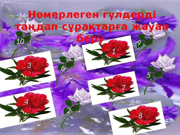 3 4 2 6 10 9 1 7 8 5 3 Нөмерлеген гүлдерді таңдап сұрақтарға жауап беру