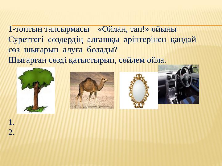 1-топтың тапсырмасы «Ойлан, тап!» ойыны Суреттегі сөздердің алғашқы әріптерінен қандай сөз шығарып алуға болады? Шығ