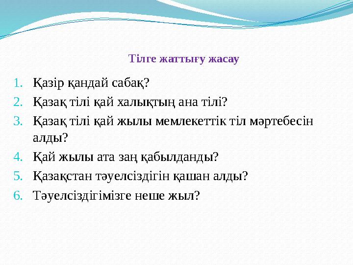 Тілге жаттығу жасау 1. Қазір қандай сабақ? 2. Қазақ тілі қай халықтың ана тілі? 3. Қазақ тілі қай жылы мемлекеттік тіл мәртебе