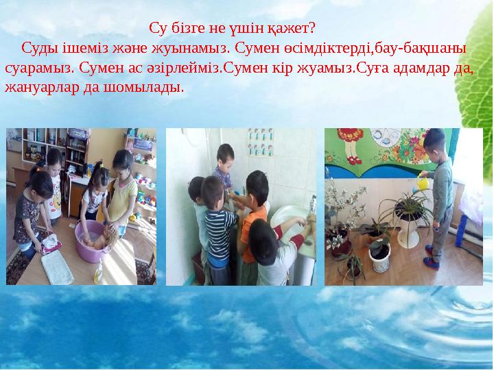 Су бізге не үшін қажет? Суды ішеміз және жуынамыз. Сумен өсімдіктерді,бау-бақшаны суарам