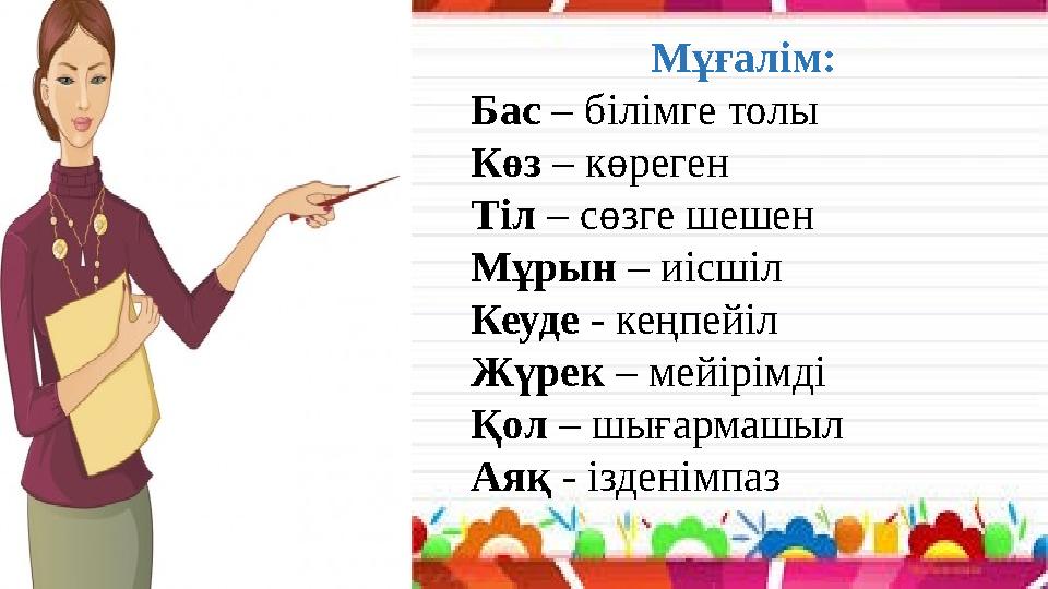 Мұғалім: Бас – білімге толы Көз – көреген Тіл – сөзге шешен Мұрын – иісшіл Кеуде - кеңпейіл Жүрек – мейірімді Қол – шығар