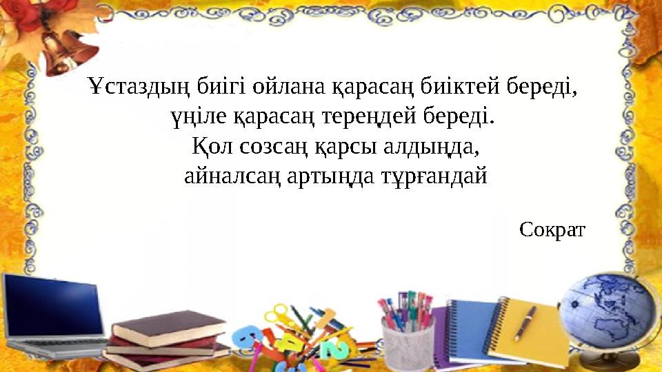 Ұстаздың биігі ойлана қарасаң биіктей береді, үңіле қарасаң тереңдей береді. Қол созсаң қарсы алдыңда, айналсаң артыңда тұрған