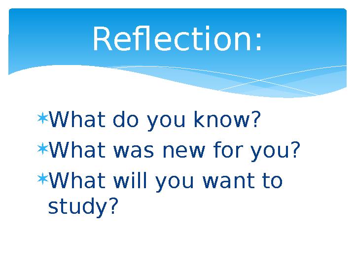 What do you know? What was new for you? What will you want to study? Reflection: