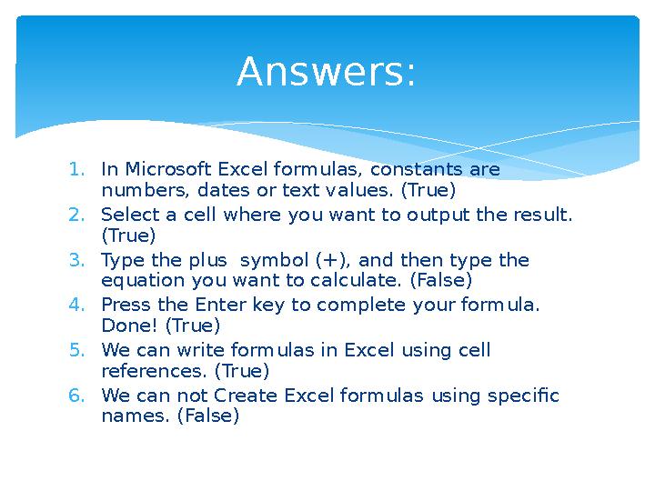 Answers: 1.In Microsoft Excel formulas, constants are numbers, dates or text values. (True) 2.Select a cell where you want to