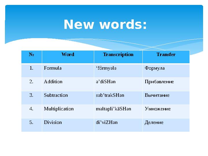 New words: № Word Transcription Transfer 1.Formula ‘fôrmyələ Формула 2.Addition ə’diSHən Прибавление 3.Subtraction səb’trakSHə