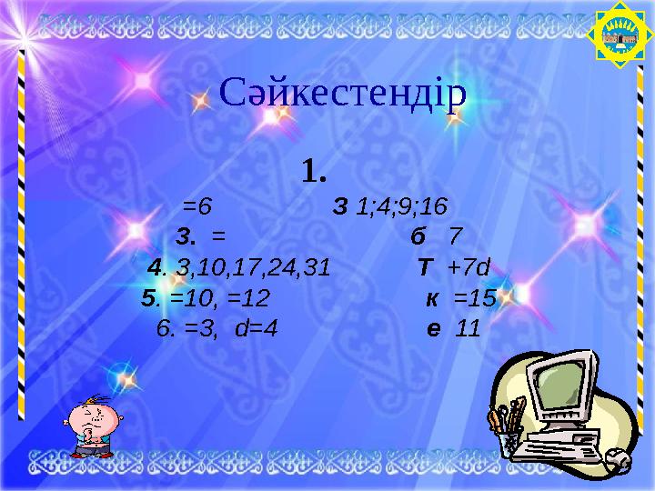 О Т ЫРА Р Сәйкестендір 1. =6 З 1;4;9;16 3. = б 7 4. 3,10,17,24,31 Т +7d