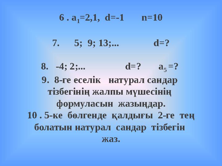 6 . а 1=2,1, d=-1 n=10 7. 5; 9; 13;... d=? 8. -4; 2;... d=? а 5 =? 9. 8-ге ес