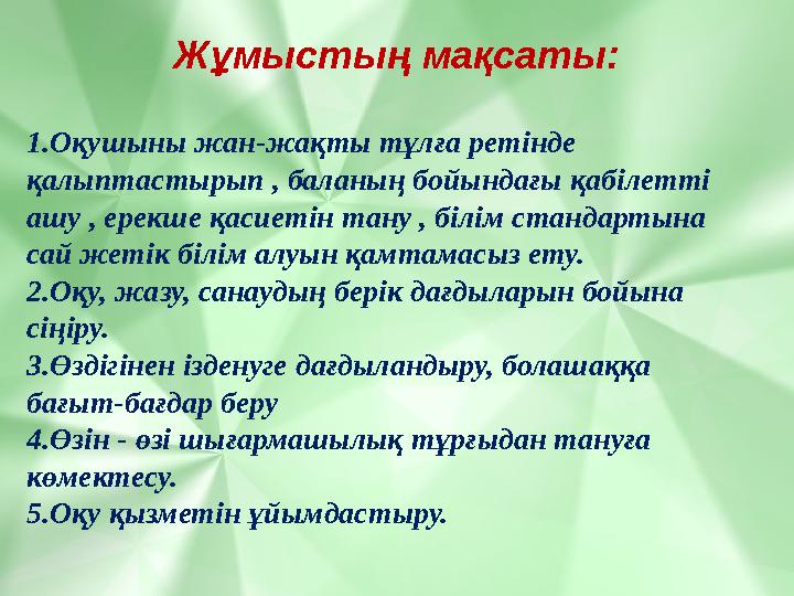 Жұмыстың мақсаты : 1.Оқушыны жан-жақты тұлға ретінде қалыптастырып , баланың бойындағы қабілетті ашу , ерекше қасиетін тану ,