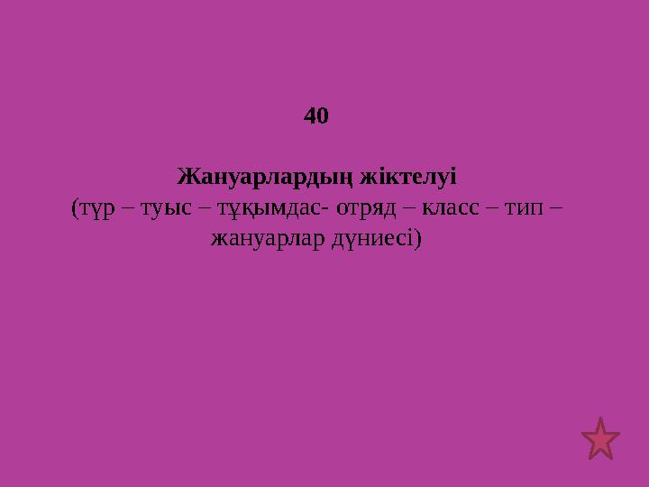 40 Жануарлардың жіктелуі (түр – туыс – тұқымдас- отряд – класс – тип – жануарлар дүниесі)