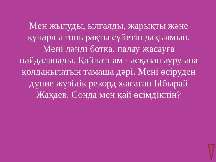 Мен жылуды, ылғалды, жарықты және құнарлы топырақты сүйетін дақылмын. Мені дәнді ботқа, палау жасауға пайдаланады. Қайнатпам