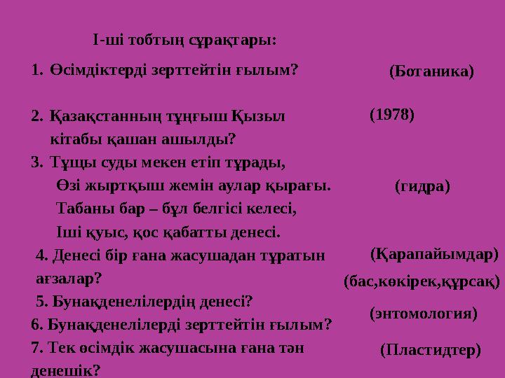 І-ші тобтың сұрақтары: 1. Өсімдіктерді зерттейтін ғылым? 2. Қазақстанның тұңғыш Қызыл кітабы қашан ашылды? 3. Тұщы суды мек