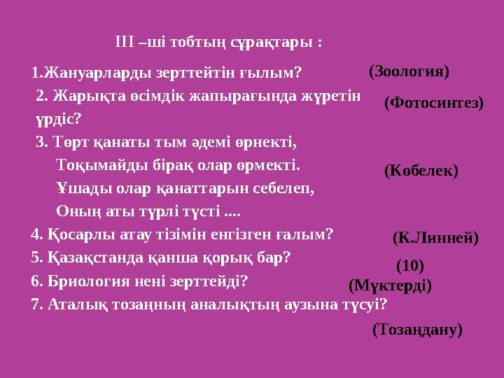 ІІІ –ші тобтың сұрақтары : 1. Жануарларды зерттейтін ғылым? 2. Жарықта өсімдік жапырағында жүретін үрдіс? 3. Төрт қанаты тым ә