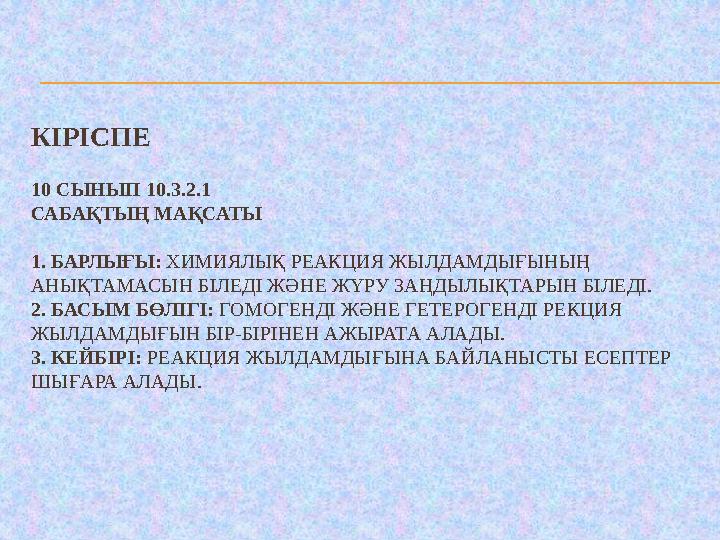 КІРІСПЕ 10 СЫНЫП 10.3.2.1 САБАҚТЫҢ МАҚСАТЫ 1. БАРЛЫҒЫ: ХИМИЯЛЫҚ РЕАКЦИЯ ЖЫЛДАМДЫҒЫНЫҢ АНЫҚТАМАСЫН БІЛЕДІ ЖӘНЕ ЖҮРУ ЗАҢДЫЛЫҚТАРЫ