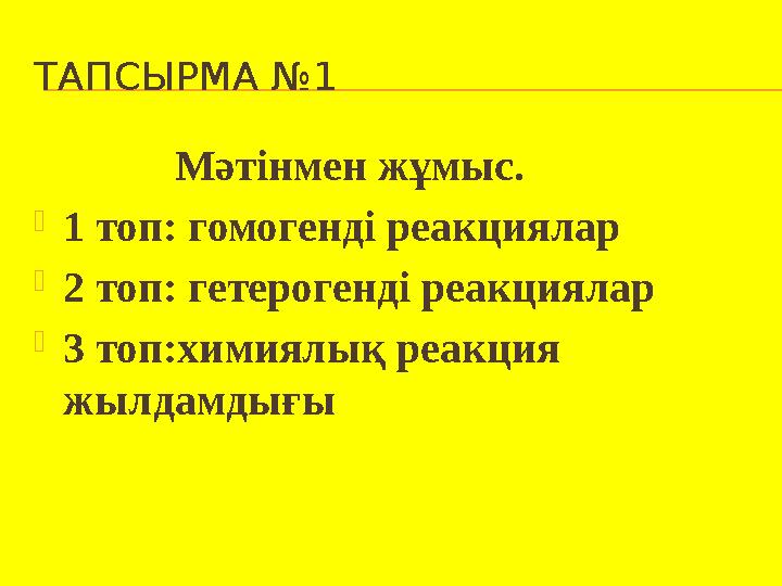 ТАПСЫРМА №1 Мәтінмен жұмыс. 1 топ: гомогенді реакциялар 2 топ: гетерогенді реакциялар 3 топ:химиялық реакция жы