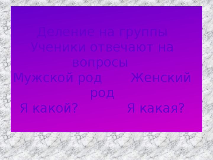 Деление на группы Ученики отвечают на вопросы Мужской род Женский род Я какой? Я какая?