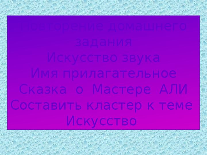 Повторение домашнего задания Искусство звука Имя прилагательное Сказка о Мастере АЛИ Составить кластер к теме Искусство