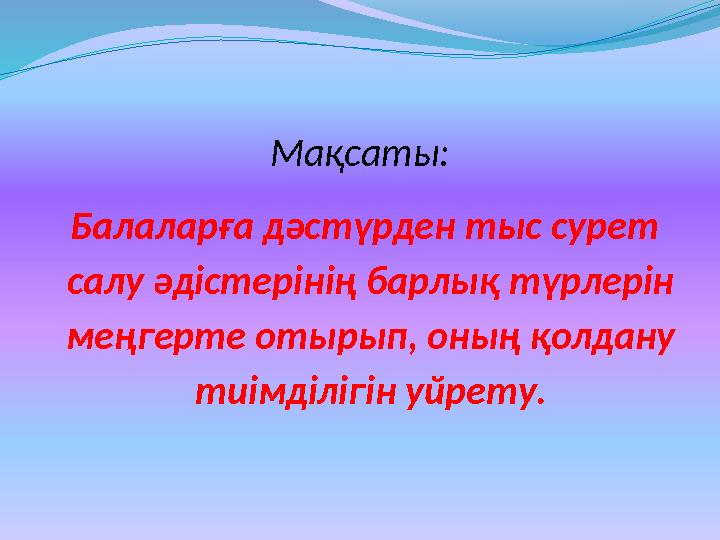 Мақсаты: Балаларға дәстүрден тыс сурет салу әдістерінің барлық түрлерін меңгерте отырып, оның қолдану тиімділігін уйрету.