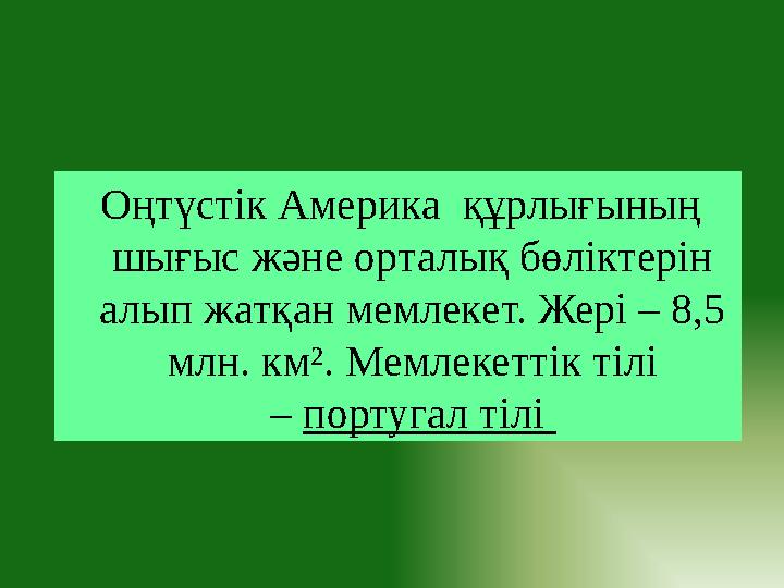 Оңтүстік Америка құрлығының шығыс және орталық бөліктерін алып жатқан мемлекет. Жері – 8,5 млн. км². Мемлекеттік тілі –