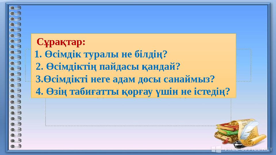 Сұрақтар: 1. Өсімдік туралы не білдің? 2. Өсімдіктің пайдасы қандай? 3.Өсімдікті неге адам досы санаймыз? 4. Өзің табиғатт