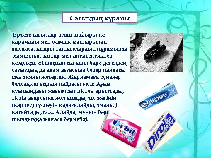 Ертеде сағыздар ағаш шайыры не қарамайы мен өсімдік майларынан жасалса, қазіргі таңда,олардың құрамында химиялық заттар мен
