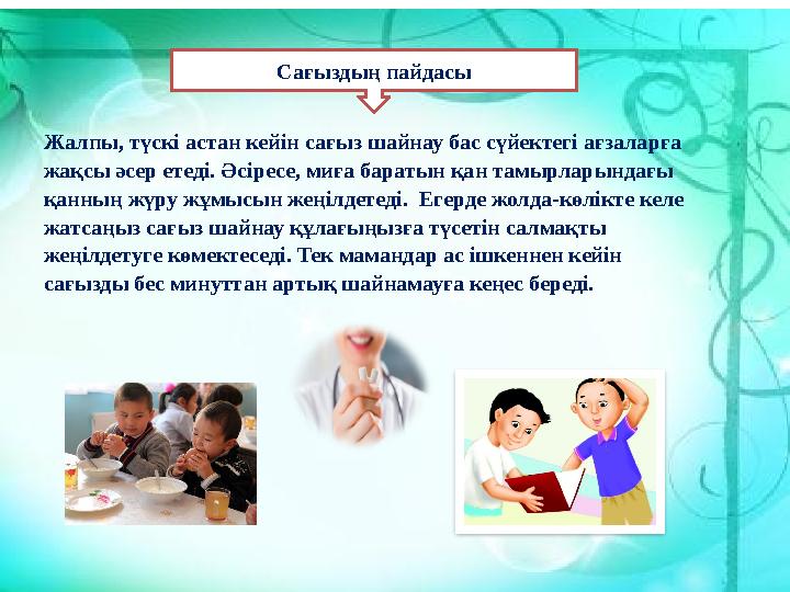 Сағыздың пайдасы Жалпы, түскі астан кейін сағыз шайнау бас сүйектегі ағзаларға жақсы әсер етеді. Әсіресе, миға баратын қан там