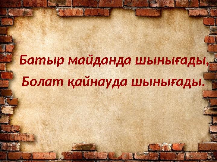 Батыр майданда шынығады, Болат қайнауда шынығады.