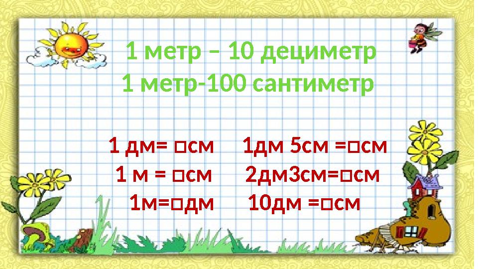 1 метр – 10 дециметр 1 метр-100 сантиметр 1 дм= □см 1дм 5см =□см 1 м = □см 2дм3см=□см 1м=□дм 10дм =□см