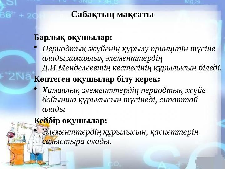 Сабақтың мақсаты Барлық оқушылар: •Периодтық жүйенің құрылу принципін түсіне алады,химиялық элементтердің Д.И.Менделеевті
