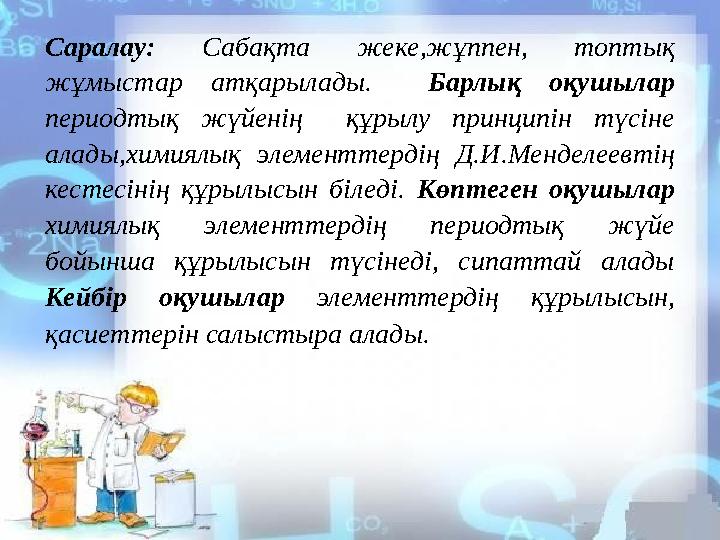 Саралау: Сабақта жеке,жұппен, топтық жұмыстар атқарылады. Барлық оқушылар периодтық жүйенің құрылу принципін түсіне алады,х