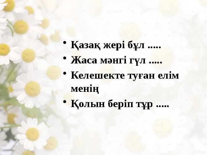 • Қазақ жері бұл ..... • Жаса мәнгі гүл ..... • Келешекте туған елім менің • Қолын беріп тұр .....