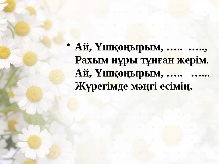 • Ай, Үшқоңырым, ….. ….., Рахым нұры тұнған жерім. Ай, Үшқоңырым, ….. …... Жүрегімде мәңгі есімің.