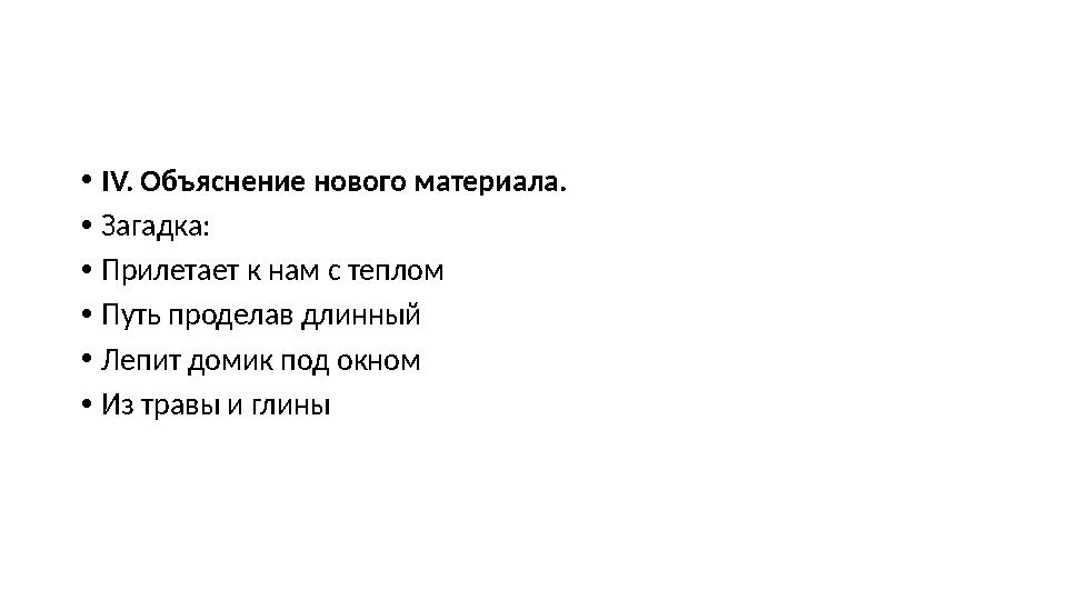 • IV. Объяснение нового материала. • Загадка: • Прилетает к нам с теплом • Путь проделав длинный • Лепит домик под окном • Из т